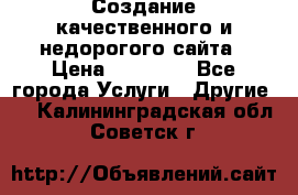 Создание качественного и недорогого сайта › Цена ­ 15 000 - Все города Услуги » Другие   . Калининградская обл.,Советск г.